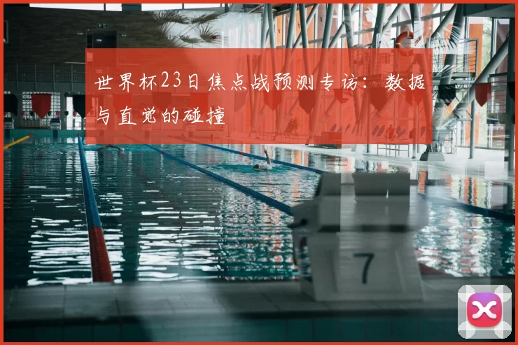世界杯23日焦点战预测专访:数据与直觉的碰撞