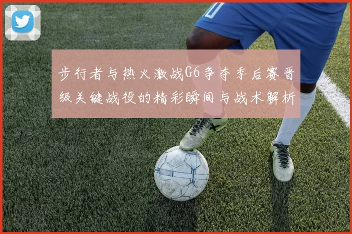 步行者与热火激战G6争夺季后赛晋级关键战役的精彩瞬间与战术解析