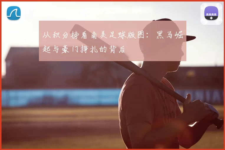 从积分榜看南美足球版图:黑马崛起与豪门挣扎的背后