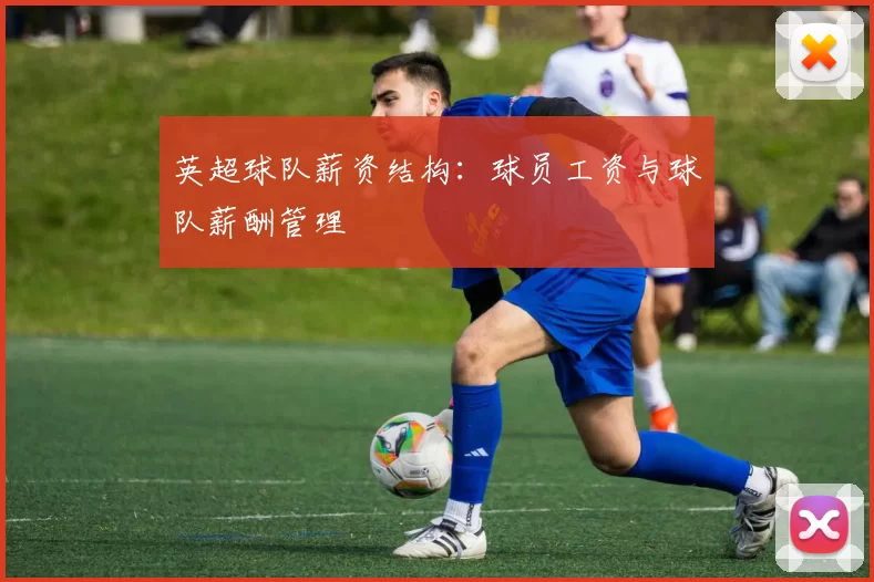 英超球队薪资结构:球员工资与球队薪酬管理