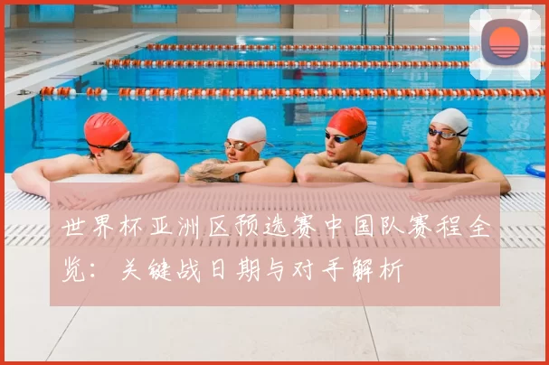 世界杯亚洲区预选赛中国队赛程全览:关键战日期与对手解析