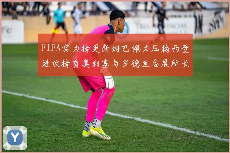 FIFA实力榜更新姆巴佩力压梅西登进攻榜首奥利塞与罗德里各展所长