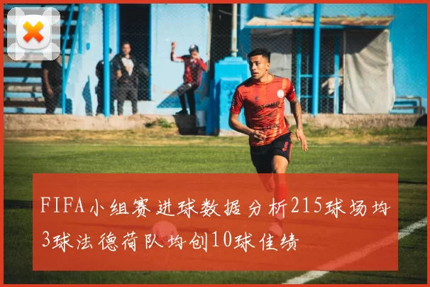 FIFA小组赛进球数据分析215球场均3球法德荷队均创10球佳绩