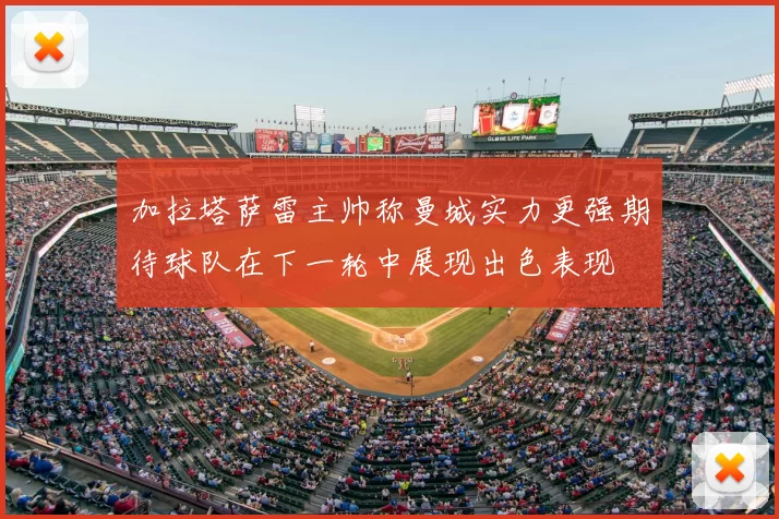 加拉塔萨雷主帅称曼城实力更强期待球队在下一轮中展现出色表现