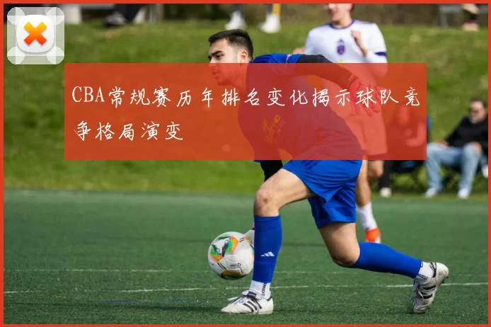 CBA常规赛历年排名变化揭示球队竞争格局演变