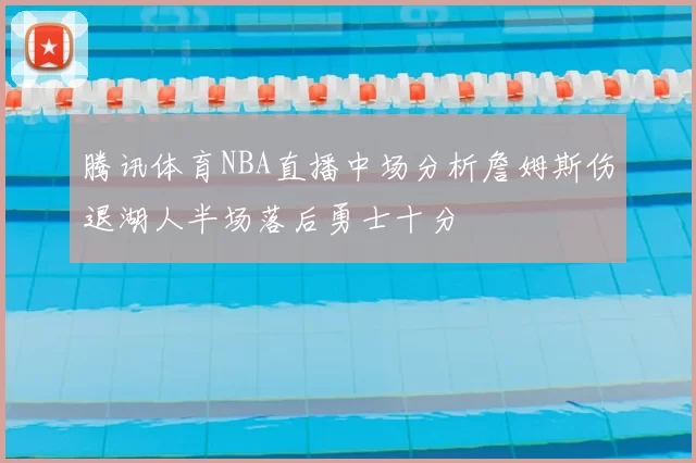 腾讯体育NBA直播中场分析詹姆斯伤退湖人半场落后勇士十分