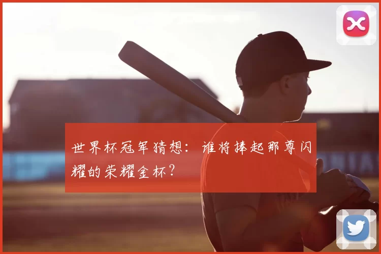 世界杯冠军猜想:谁将捧起那尊闪耀的荣耀金杯?