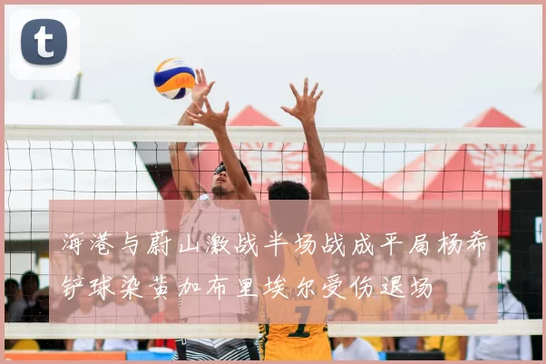 海港与蔚山激战半场战成平局杨希铲球染黄加布里埃尔受伤退场