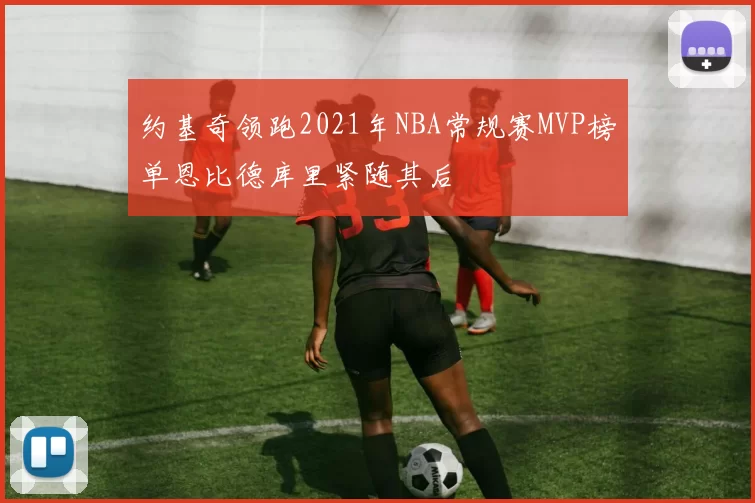约基奇领跑2021年NBA常规赛MVP榜单恩比德库里紧随其后