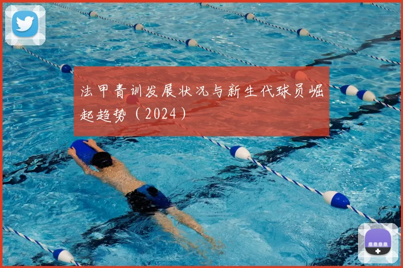 法甲青训发展状况与新生代球员崛起趋势（2024）