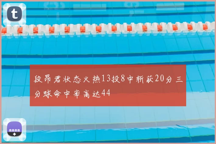 段昂君状态火热13投8中斩获20分三分球命中率高达44