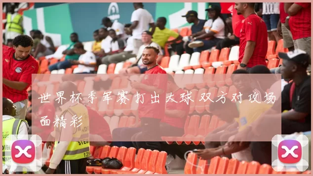 世界杯季军赛打出大球 双方对攻场面精彩