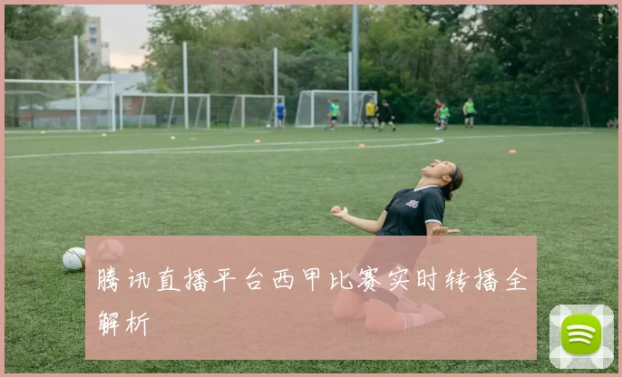 腾讯直播平台西甲比赛实时转播全解析