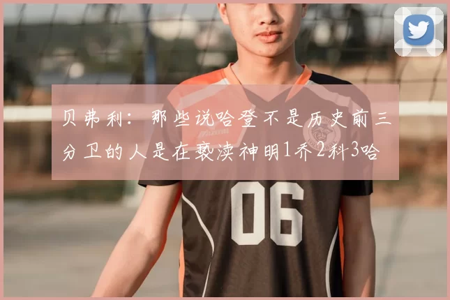 贝弗利：那些说哈登不是历史前三分卫的人是在亵渎神明1乔2科3哈