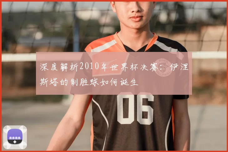 深度解析2010年世界杯决赛:伊涅斯塔的制胜球如何诞生