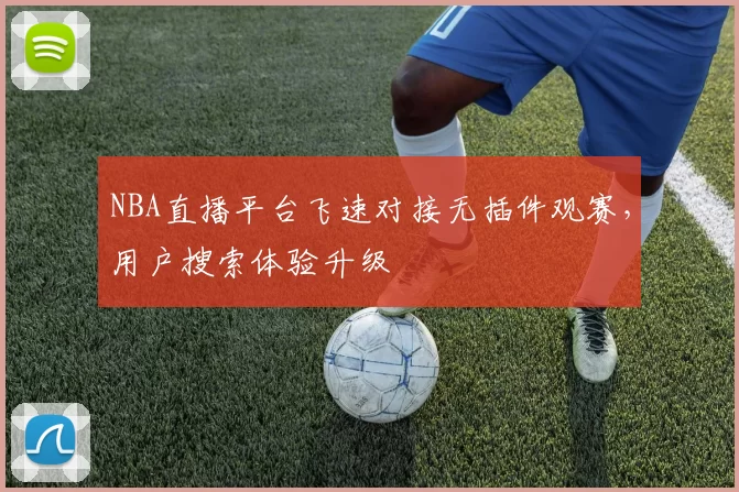 NBA直播平台飞速对接无插件观赛,用户搜索体验升级