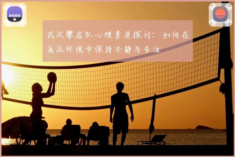 武汉攀岩队心理素质探讨：如何在高压环境中保持冷静与专注