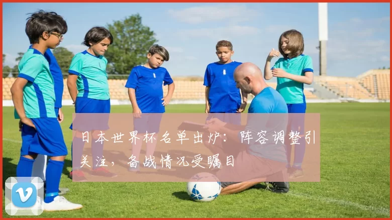 日本世界杯名单出炉:阵容调整引关注,备战情况受瞩目