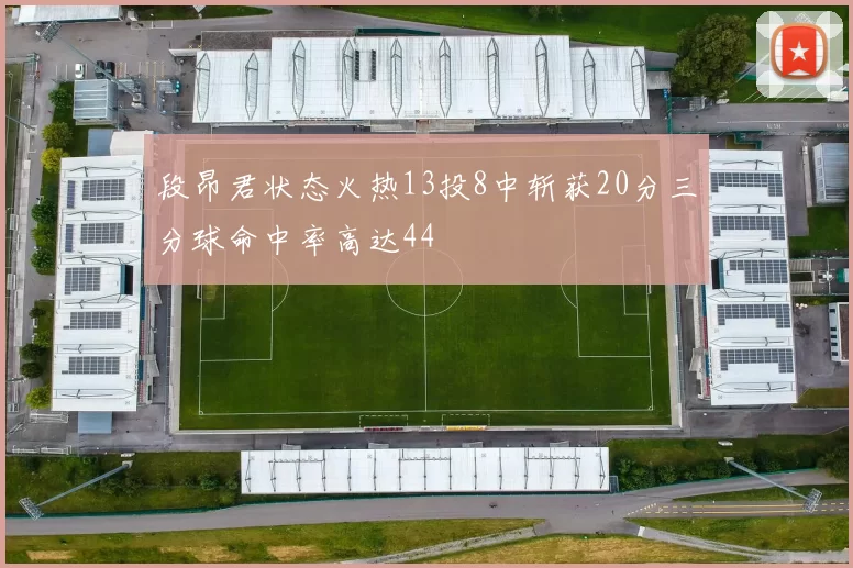 段昂君状态火热13投8中斩获20分三分球命中率高达44