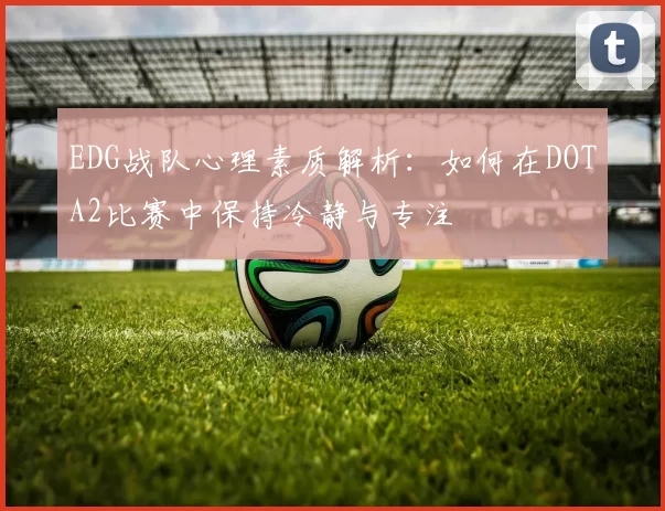 EDG战队心理素质解析：如何在DOTA2比赛中保持冷静与专注