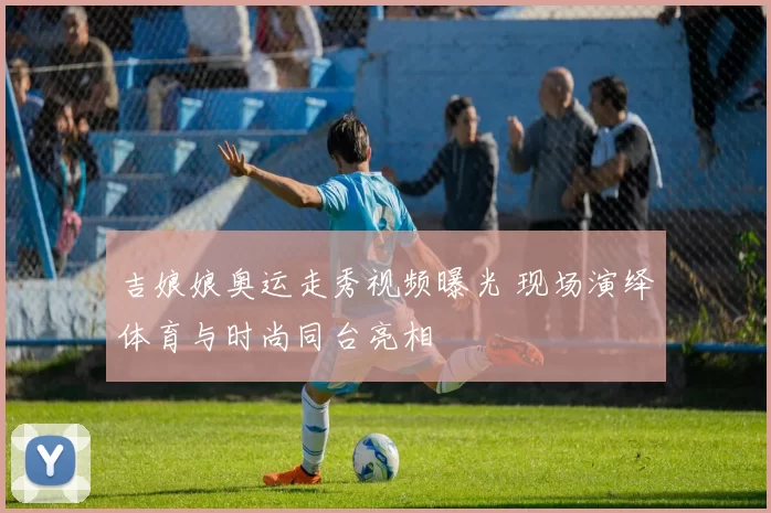 吉娘娘奥运走秀视频曝光 现场演绎体育与时尚同台亮相