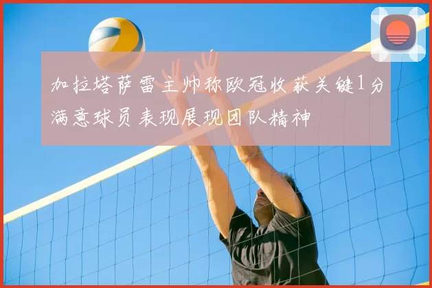 加拉塔萨雷主帅称欧冠收获关键1分满意球员表现展现团队精神