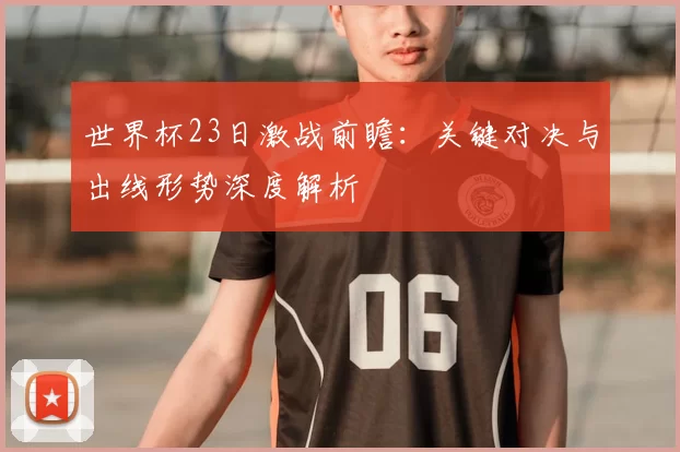 世界杯23日激战前瞻:关键对决与出线形势深度解析