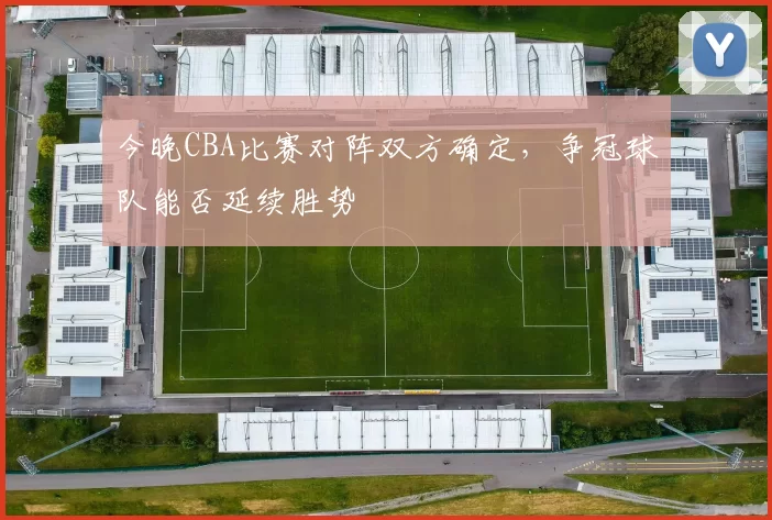 今晚CBA比赛对阵双方确定，争冠球队能否延续胜势