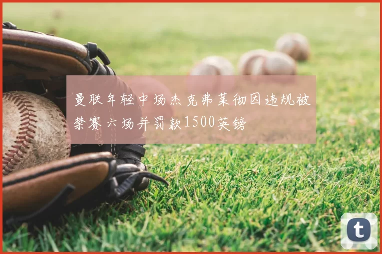 曼联年轻中场杰克弗莱彻因违规被禁赛六场并罚款1500英镑