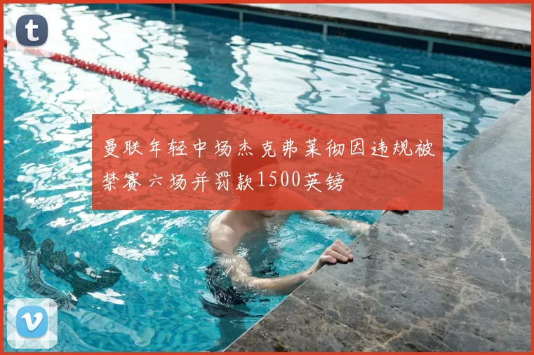 曼联年轻中场杰克弗莱彻因违规被禁赛六场并罚款1500英镑