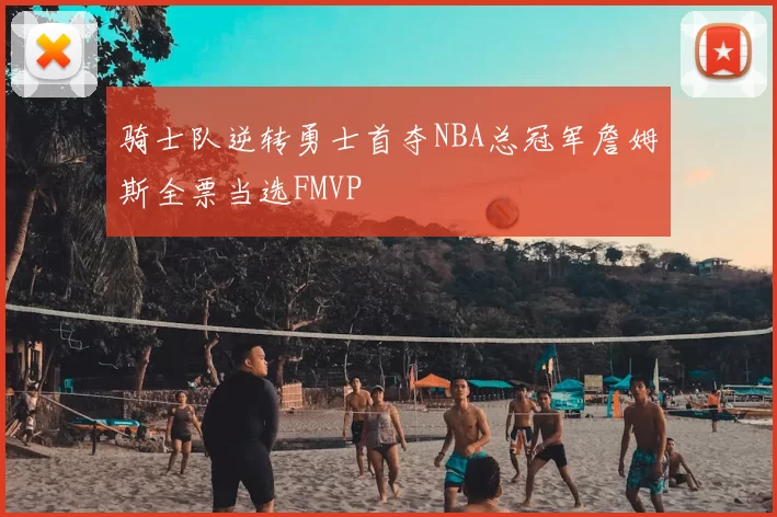 骑士队逆转勇士首夺NBA总冠军詹姆斯全票当选FMVP