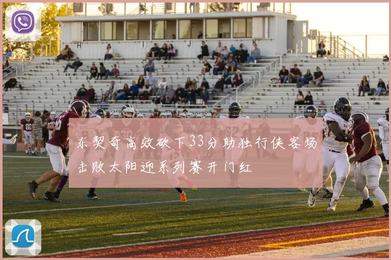 东契奇高效砍下33分助独行侠客场击败太阳迎系列赛开门红