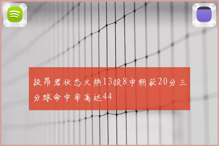 段昂君状态火热13投8中斩获20分三分球命中率高达44