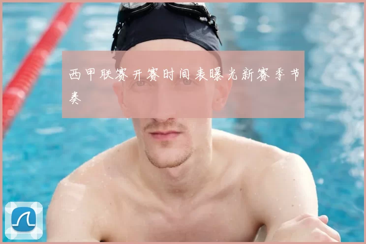 西甲联赛开赛时间表曝光新赛季节奏