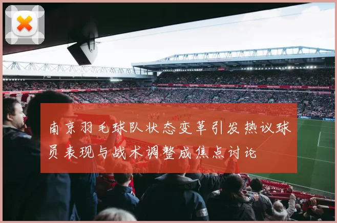 南京羽毛球队状态变革引发热议球员表现与战术调整成焦点讨论
