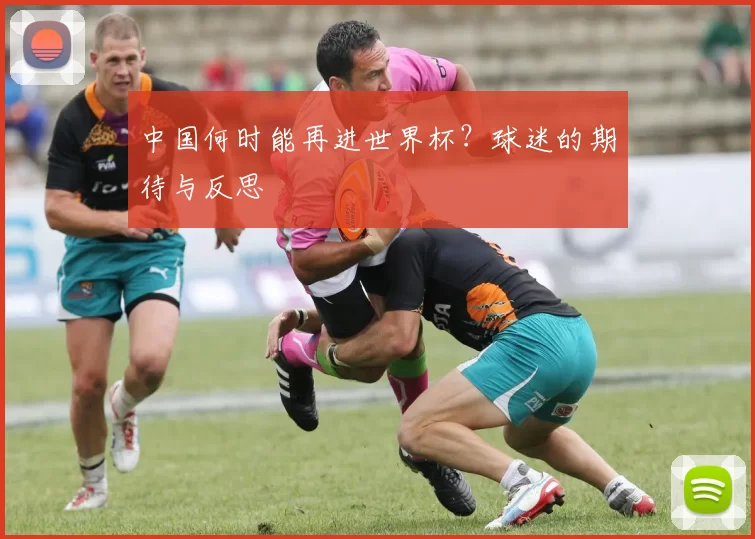 中国何时能再进世界杯?球迷的期待与反思