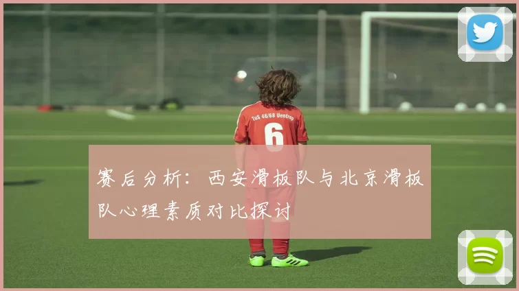 赛后分析：西安滑板队与北京滑板队心理素质对比探讨