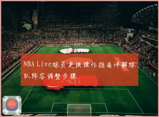 NBA Live球员更换操作指南详解球队阵容调整步骤
