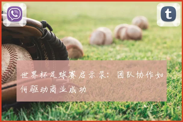 世界杯足球赛启示录：团队协作如何驱动商业成功