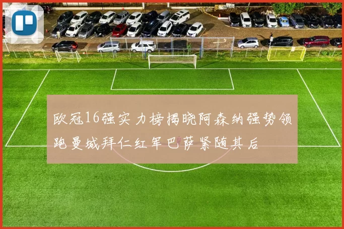 欧冠16强实力榜揭晓阿森纳强势领跑曼城拜仁红军巴萨紧随其后
