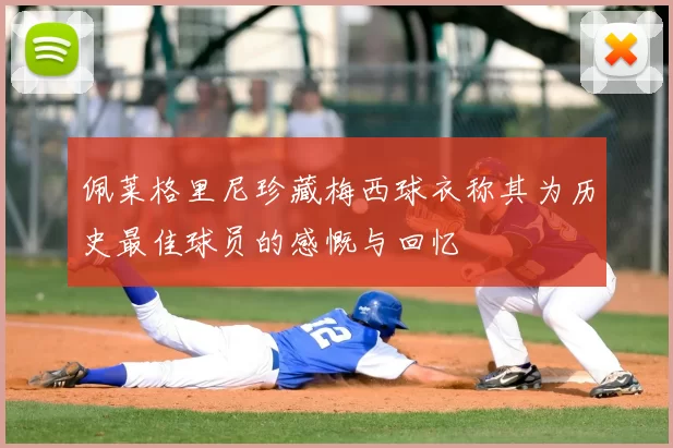 佩莱格里尼珍藏梅西球衣称其为历史最佳球员的感慨与回忆