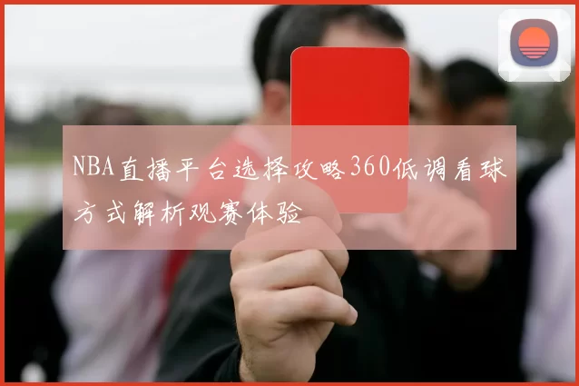 NBA直播平台选择攻略360低调看球方式解析观赛体验