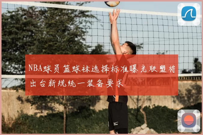 NBA球员篮球袜选择标准曝光联盟将出台新规统一装备要求