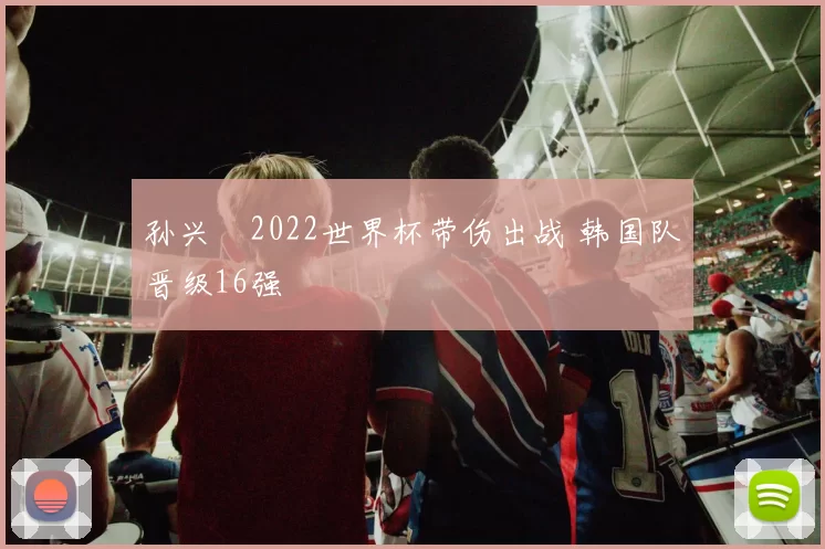 孙兴慜2022世界杯带伤出战 韩国队晋级16强