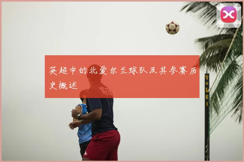 英超中的北爱尔兰球队及其参赛历史概述