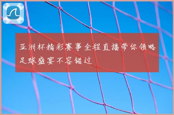 亚洲杯精彩赛事全程直播带你领略足球盛宴不容错过