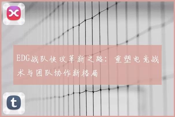 EDG战队快攻革新之路：重塑电竞战术与团队协作新格局