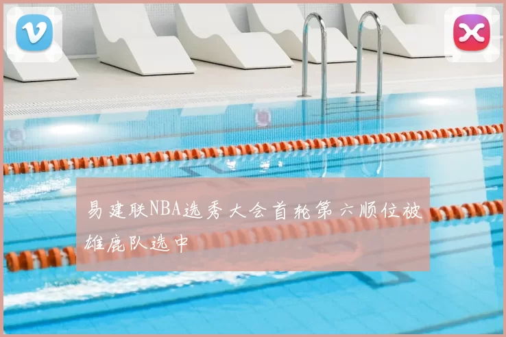 易建联NBA选秀大会首轮第六顺位被雄鹿队选中