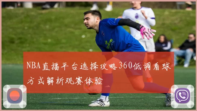 NBA直播平台选择攻略360低调看球方式解析观赛体验
