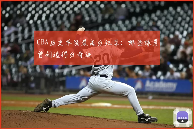 CBA历史单场最高分纪录：哪些球员曾创造得分奇迹